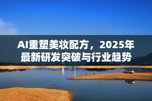AI重塑美妆配方，2025年最新研发突破与行业趋势