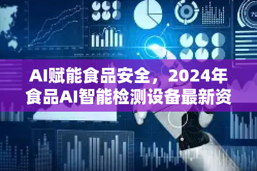 AI赋能食品安全，2024年食品AI智能检测设备最新资讯与趋势解析