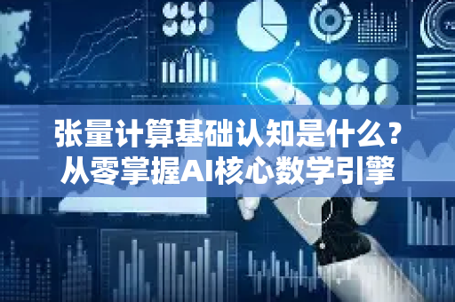 张量计算基础认知是什么？从零掌握AI核心数学引擎