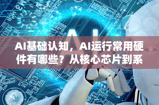 AI基础认知，AI运行常用硬件有哪些？从核心芯片到系统架构全解析