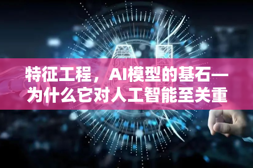 特征工程，AI模型的基石—为什么它对人工智能至关重要