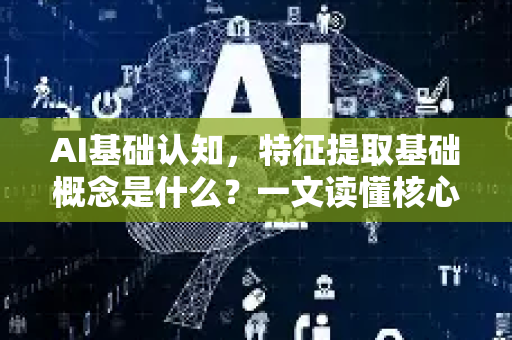 AI基础认知，特征提取基础概念是什么？一文读懂核心技术