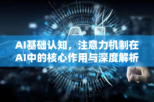 AI基础认知，注意力机制在AI中的核心作用与深度解析