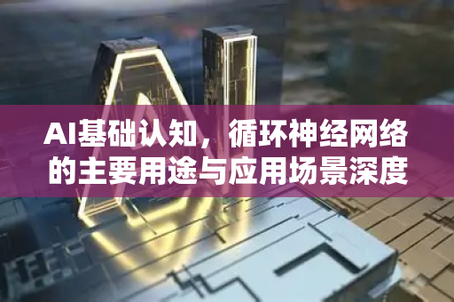 AI基础认知，循环神经网络的主要用途与应用场景深度解析