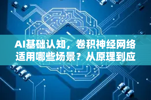 AI基础认知，卷积神经网络适用哪些场景？从原理到应用全面解析