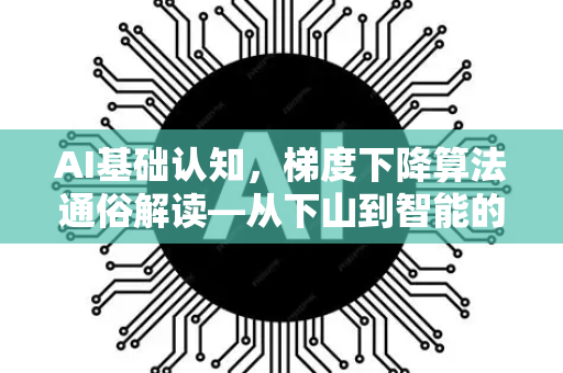 AI基础认知，梯度下降算法通俗解读—从下山到智能的密码