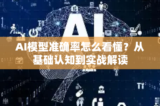 AI模型准确率怎么看懂？从基础认知到实战解读-第1张图片-星博讯网络科技知识-SEO优化技巧|AI知识科普|互联网行业干货大全