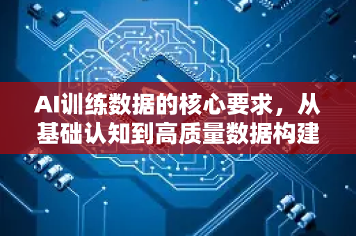 AI训练数据的核心要求，从基础认知到高质量数据构建指南