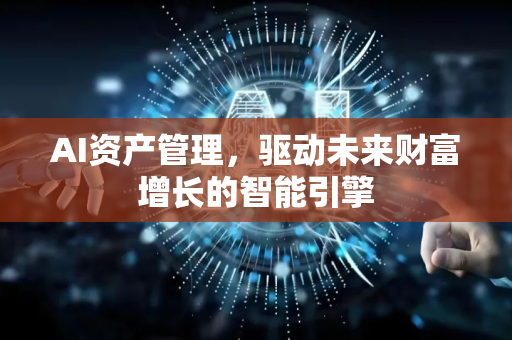 AI资产管理，驱动未来财富增长的智能引擎-第1张图片-星博讯网络科技知识-SEO优化技巧|AI知识科普|互联网行业干货大全