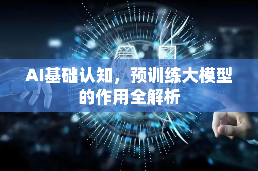 AI基础认知，预训练大模型的作用全解析