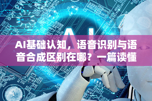 AI基础认知，语音识别与语音合成区别在哪？一篇读懂核心技术差异