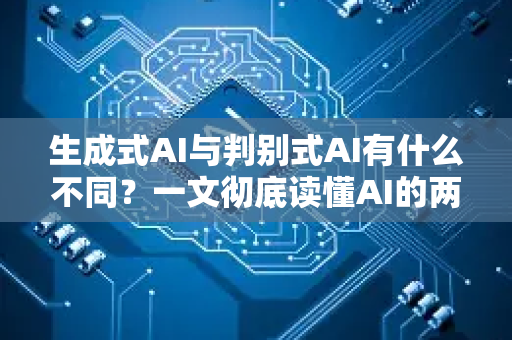 生成式AI与判别式AI有什么不同？一文彻底读懂AI的两种核心思维