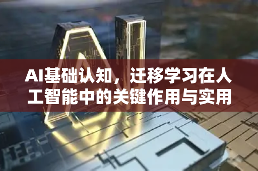 AI基础认知，迁移学习在人工智能中的关键作用与实用价值