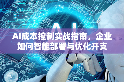 AI成本控制实战指南，企业如何智能部署与优化开支-第1张图片-星博讯网络科技知识-SEO优化技巧|AI知识科普|互联网行业干货大全