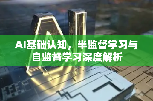 AI基础认知，半监督学习与自监督学习深度解析
