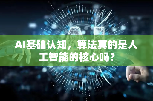 AI基础认知，算法真的是人工智能的核心吗？