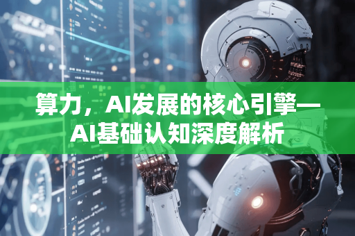 算力，AI发展的核心引擎—AI基础认知深度解析