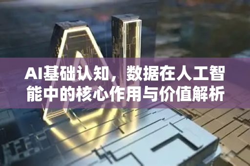 AI基础认知，数据在人工智能中的核心作用与价值解析
