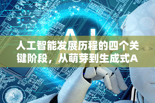 人工智能发展历程的四个关键阶段，从萌芽到生成式AI的全面认知-第1张图片-星博讯网络科技知识-SEO优化技巧|AI知识科普|互联网行业干货大全