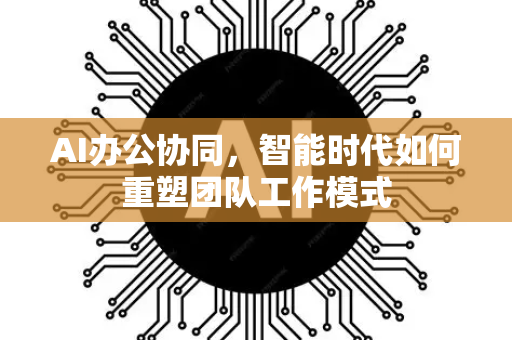 AI办公协同，智能时代如何重塑团队工作模式-第1张图片-星博讯网络科技知识-SEO优化技巧|AI知识科普|互联网行业干货大全