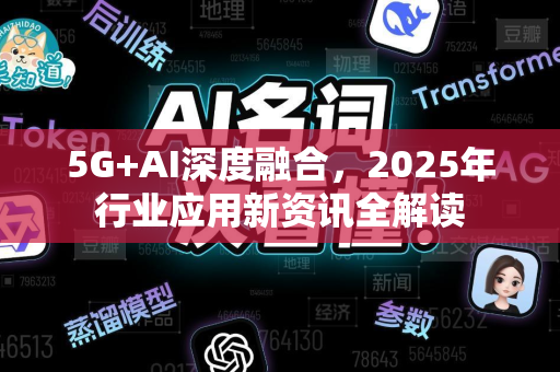 5G+AI深度融合，2025年行业应用新资讯全解读
