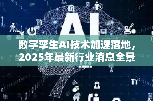 数字孪生AI技术加速落地，2025年最新行业消息全景解读