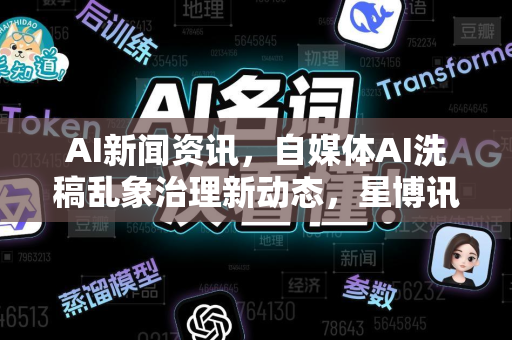 AI新闻资讯，自媒体AI洗稿乱象治理新动态，星博讯深度解读