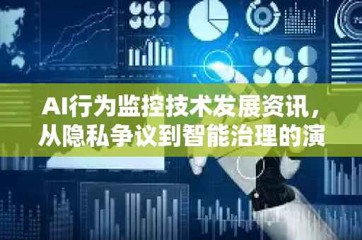 AI行为监控技术发展资讯，从隐私争议到智能治理的演进之路