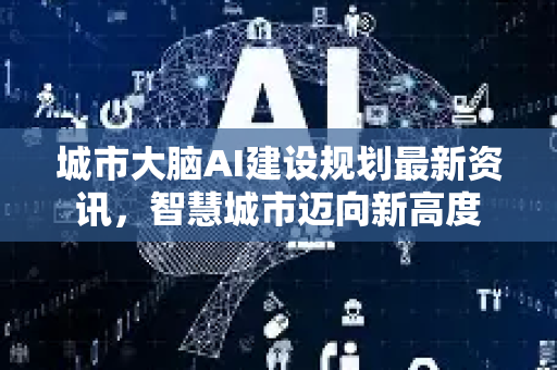 城市大脑AI建设规划最新资讯，智慧城市迈向新高度