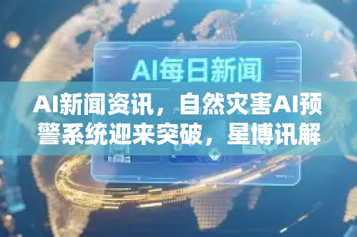 AI新闻资讯，自然灾害AI预警系统迎来突破，星博讯解析最新趋势