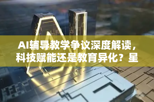 AI辅导教学争议深度解读，科技赋能还是教育异化？星博讯资讯