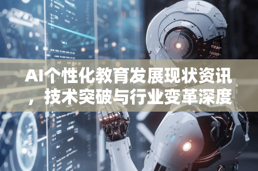 AI个性化教育发展现状资讯，技术突破与行业变革深度解析