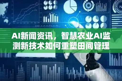 AI新闻资讯，智慧农业AI监测新技术如何重塑田间管理
