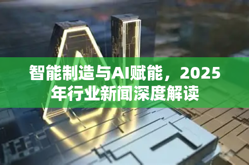 智能制造与AI赋能，2025年行业新闻深度解读