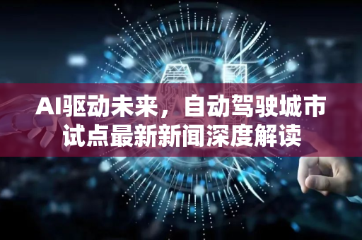 AI驱动未来，自动驾驶城市试点最新新闻深度解读