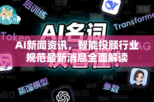 AI新闻资讯，智能投顾行业规范最新消息全面解读