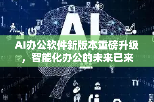 AI办公软件新版本重磅升级，智能化办公的未来已来