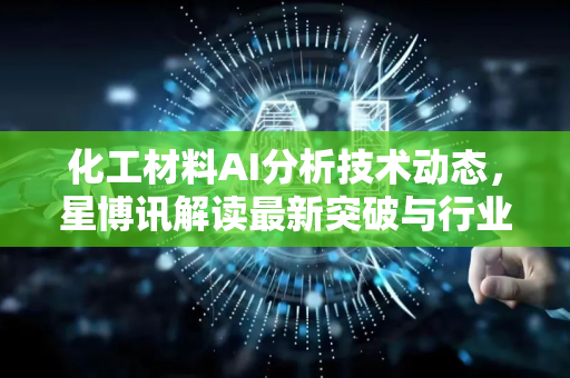 化工材料AI分析技术动态，星博讯解读最新突破与行业应用