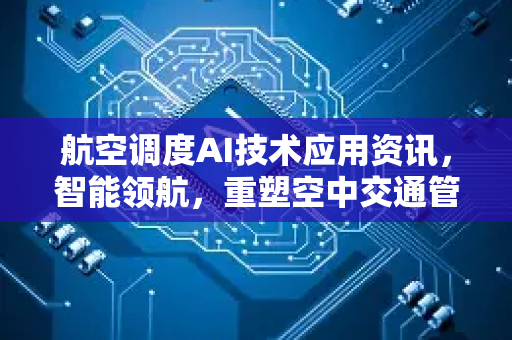 航空调度AI技术应用资讯，智能领航，重塑空中交通管理新纪元