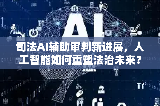 司法AI辅助审判新进展，人工智能如何重塑法治未来？