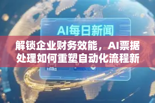 解锁企业财务效能，AI票据处理如何重塑自动化流程新范式-第1张图片-星博讯网络科技知识-SEO优化技巧|AI知识科普|互联网行业干货大全