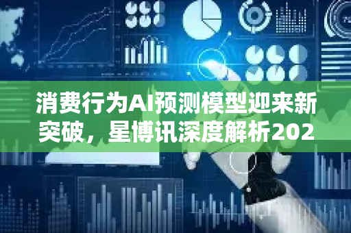 消费行为AI预测模型迎来新突破，星博讯深度解析2025年智能营销趋势