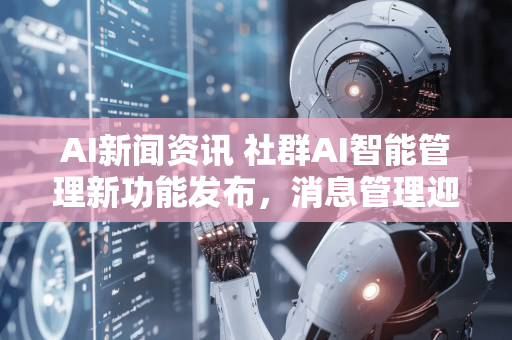 AI新闻资讯 社群AI智能管理新功能发布，消息管理迎来智能化变革