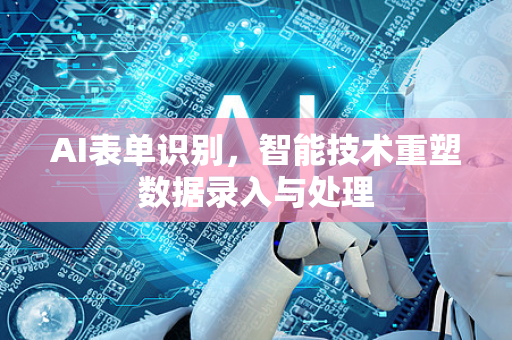 AI表单识别，智能技术重塑数据录入与处理-第1张图片-星博讯网络科技知识-SEO优化技巧|AI知识科普|互联网行业干货大全