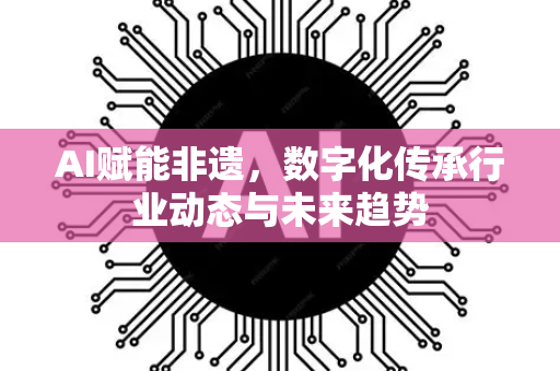 AI赋能非遗，数字化传承行业动态与未来趋势