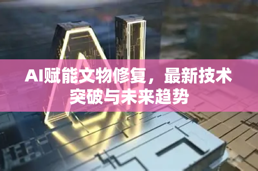 AI赋能文物修复，最新技术突破与未来趋势
