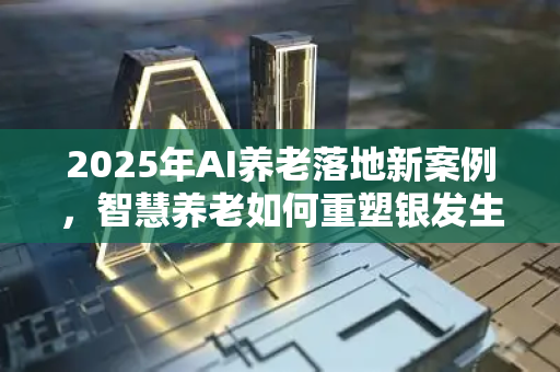 2025年AI养老落地新案例，智慧养老如何重塑银发生活？