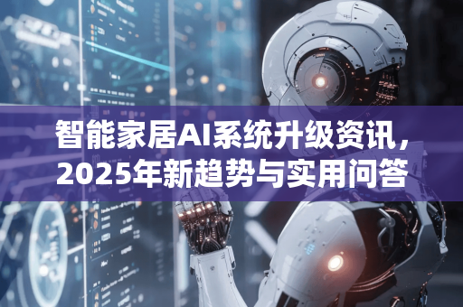 智能家居AI系统升级资讯，2025年新趋势与实用问答