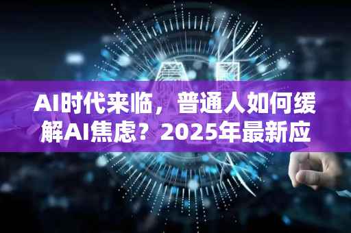 AI时代来临，普通人如何缓解AI焦虑？2025年最新应对指南