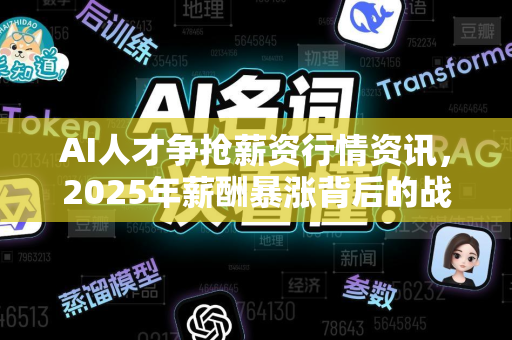 AI人才争抢薪资行情资讯，2025年薪酬暴涨背后的战略博弈